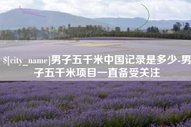 内蒙古男子五千米中国记录是多少-男子五千米项目一直备受关注