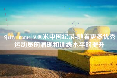 内蒙古5000米中国纪录-随着更多优秀运动员的涌现和训练水平的提升