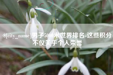 内蒙古男子5000米世界排名-这些积分不仅关乎个人荣誉