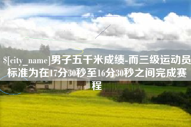 内蒙古男子五千米成绩-而三级运动员标准为在17分30秒至16分30秒之间完成赛程
