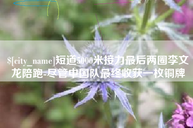 内蒙古短道5000米接力最后两圈李文龙陪跑-尽管中国队最终收获一枚铜牌
