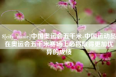内蒙古中国奥运会五千米-中国运动员在奥运会五千米赛场上必将取得更加优异的成绩