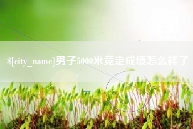 内蒙古男子5000米竞走成绩怎么样了