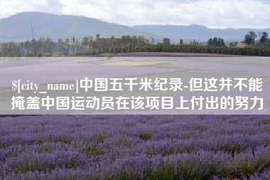 内蒙古中国五千米纪录-但这并不能掩盖中国运动员在该项目上付出的努力