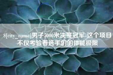 内蒙古男子5000米决赛冠军-这个项目不仅考验着选手们的体能极限