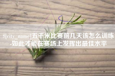 内蒙古五千米比赛前几天该怎么训练-如此才能在赛场上发挥出最佳水平