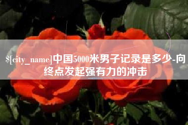 内蒙古中国5000米男子记录是多少-向终点发起强有力的冲击