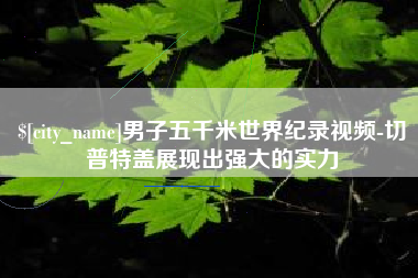 内蒙古男子五千米世界纪录视频-切普特盖展现出强大的实力