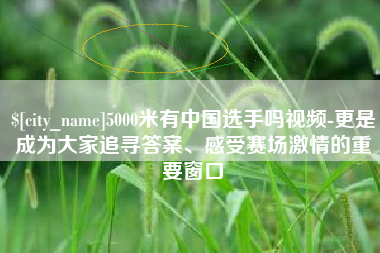 内蒙古5000米有中国选手吗视频-更是成为大家追寻答案、感受赛场激情的重要窗口