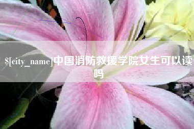 内蒙古中国消防救援学院女生可以读吗