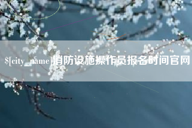 内蒙古消防设施操作员报名时间官网