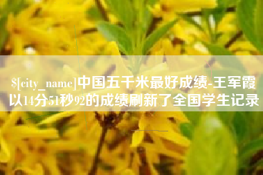 内蒙古中国五千米最好成绩-王军霞以14分51秒92的成绩刷新了全国学生记录