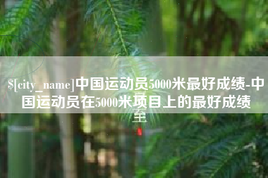 内蒙古中国运动员5000米最好成绩-中国运动员在5000米项目上的最好成绩