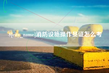 内蒙古消防设施操作员证怎么考