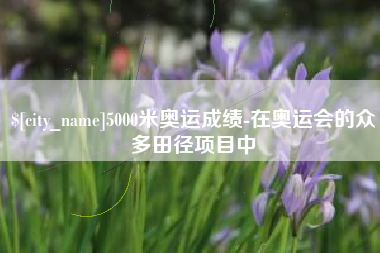 内蒙古5000米奥运成绩-在奥运会的众多田径项目中