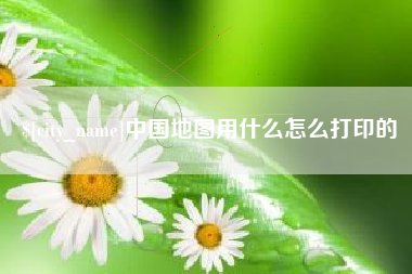 内蒙古中国地图用什么怎么打印的