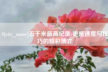 内蒙古五千米最高纪录-更是速度与技巧的精彩博弈