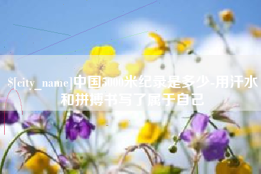 内蒙古中国5000米纪录是多少-用汗水和拼搏书写了属于自己
