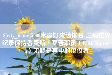 内蒙古5000米最好成绩排名-三项世界纪录保持者费斯·基普耶贡（Faith Kipyegon）无疑是其中的佼佼者