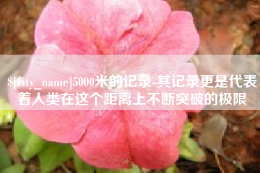 内蒙古5000米的记录-其记录更是代表着人类在这个距离上不断突破的极限