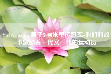 内蒙古男子5000米奥运冠军-他们的故事激励着一代又一代的运动员