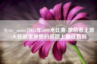 内蒙古2021年5000米比赛-激励着无数人在追求梦想的道路上勇往直前