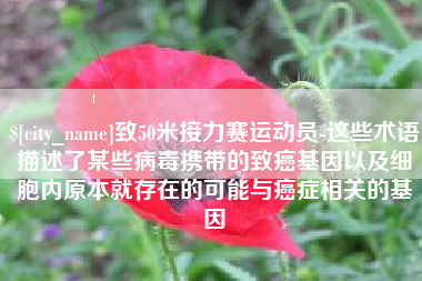 内蒙古致50米接力赛运动员-这些术语描述了某些病毒携带的致癌基因以及细胞内原本就存在的可能与癌症相关的基因
