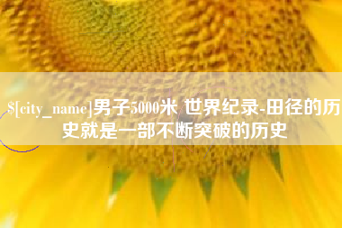 内蒙古男子5000米 世界纪录-田径的历史就是一部不断突破的历史