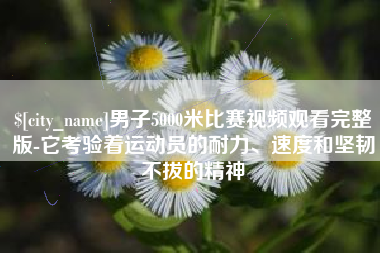 内蒙古男子5000米比赛视频观看完整版-它考验着运动员的耐力、速度和坚韧不拔的精神