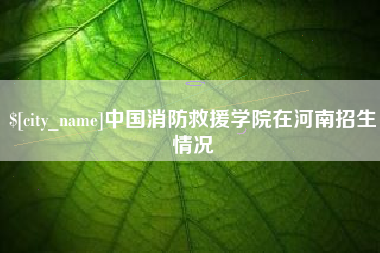 内蒙古中国消防救援学院在河南招生情况