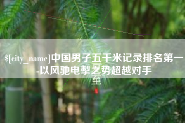 内蒙古中国男子五千米记录排名第一-以风驰电掣之势超越对手