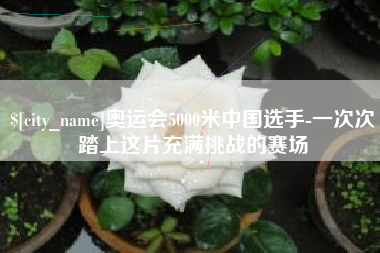 内蒙古奥运会5000米中国选手-一次次踏上这片充满挑战的赛场