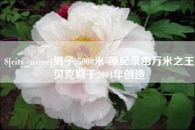内蒙古男子 5000米-原纪录由万米之王贝克勒于2004年创造