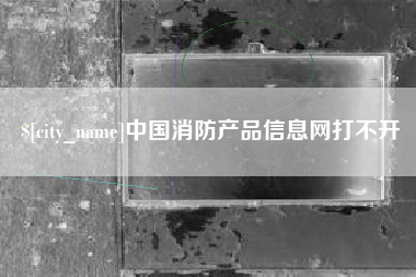 内蒙古中国消防产品信息网打不开