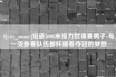 内蒙古短道5000米接力世锦赛男子-每一支参赛队伍都怀揣着夺冠的梦想