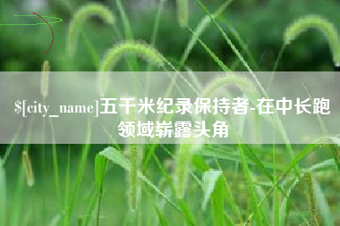 内蒙古五千米纪录保持者-在中长跑领域崭露头角