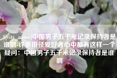 内蒙古中国男子五千米记录保持者是谁啊-许多田径爱好者心中都有这样一个疑问：中国男子五千米记录保持者是谁啊