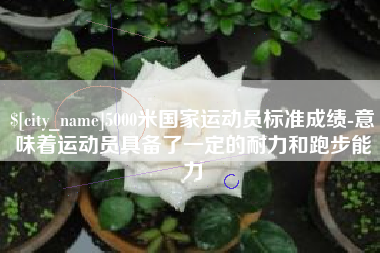 内蒙古5000米国家运动员标准成绩-意味着运动员具备了一定的耐力和跑步能力