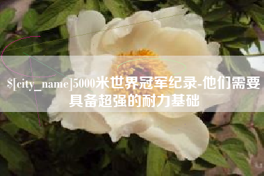 内蒙古5000米世界冠军纪录-他们需要具备超强的耐力基础