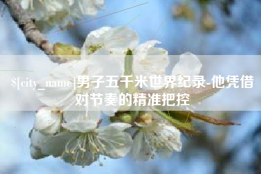 内蒙古男子五千米世界纪录-他凭借对节奏的精准把控