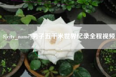 内蒙古男子五千米世界纪录全程视频