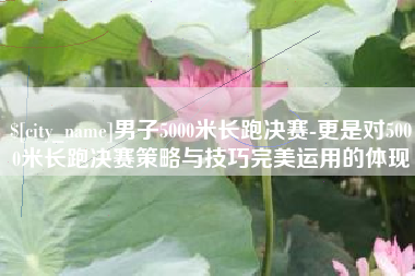 内蒙古男子5000米长跑决赛-更是对5000米长跑决赛策略与技巧完美运用的体现