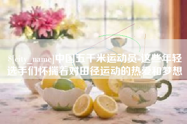 内蒙古中国五千米运动员-这些年轻选手们怀揣着对田径运动的热爱和梦想