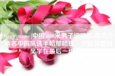 内蒙古中国5000米男子运动员-而另外两名中国队选手哈那哈提·木哈买提和吴宇在最后一组出场