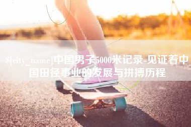 内蒙古中国男子5000米记录-见证着中国田径事业的发展与拼搏历程