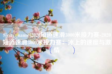 内蒙古2020短道速滑3000米接力赛-2020短道速滑3000米接力赛：冰上的速度与激情