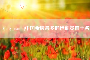 内蒙古中国金牌最多的运动员前十名