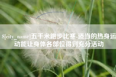 内蒙古五千米跑步比赛-适当的热身运动能让身体各部位得到充分活动