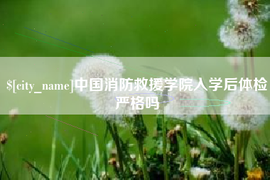 内蒙古中国消防救援学院入学后体检严格吗