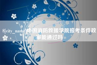 内蒙古中国消防救援学院报考条件政审能通过吗